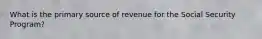 What is the primary source of revenue for the Social Security Program?