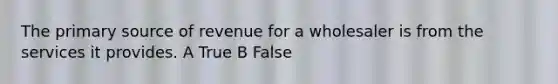 The primary source of revenue for a wholesaler is from the services it provides. A True B False