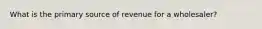 What is the primary source of revenue for a wholesaler?