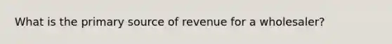 What is the primary source of revenue for a wholesaler?