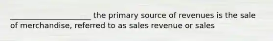 _____________________ the primary source of revenues is the sale of merchandise, referred to as sales revenue or sales