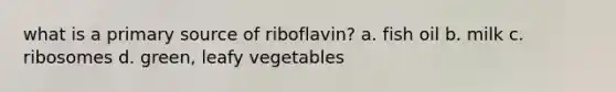 what is a primary source of riboflavin? a. fish oil b. milk c. ribosomes d. green, leafy vegetables