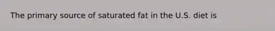 The primary source of saturated fat in the U.S. diet is