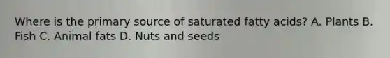 Where is the primary source of saturated fatty acids? A. Plants B. Fish C. Animal fats D. Nuts and seeds