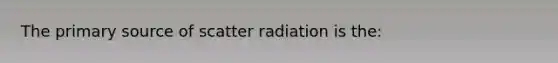 The primary source of scatter radiation is the: