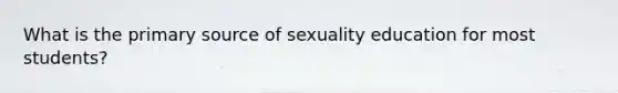 What is the primary source of sexuality education for most students?