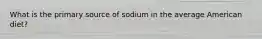 What is the primary source of sodium in the average American diet?