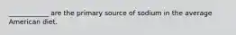 ____________ are the primary source of sodium in the average American diet.