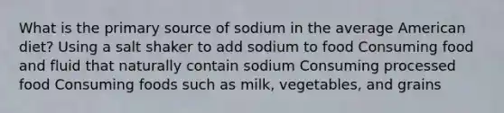 What is the primary source of sodium in the average American diet? Using a salt shaker to add sodium to food Consuming food and fluid that naturally contain sodium Consuming processed food Consuming foods such as milk, vegetables, and grains