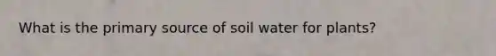 What is the primary source of soil water for plants?