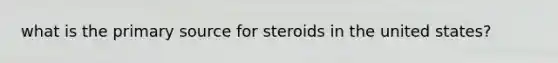 what is the primary source for steroids in the united states?