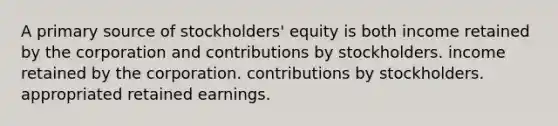 A primary source of stockholders' equity is both income retained by the corporation and contributions by stockholders. income retained by the corporation. contributions by stockholders. appropriated retained earnings.