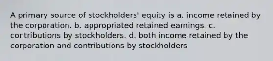 A primary source of stockholders' equity is a. income retained by the corporation. b. appropriated retained earnings. c. contributions by stockholders. d. both income retained by the corporation and contributions by stockholders