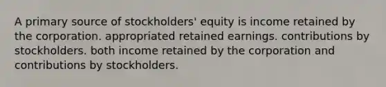 A primary source of stockholders' equity is income retained by the corporation. appropriated retained earnings. contributions by stockholders. both income retained by the corporation and contributions by stockholders.