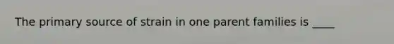 The <a href='https://www.questionai.com/knowledge/kcEA5ffGet-primary-source' class='anchor-knowledge'>primary source</a> of strain in one parent families is ____