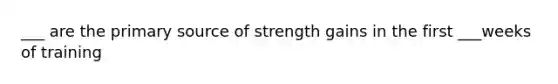 ___ are the primary source of strength gains in the first ___weeks of training