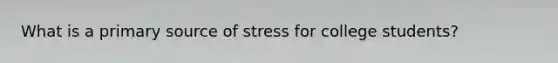 What is a primary source of stress for college students?