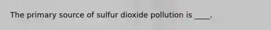 The primary source of sulfur dioxide pollution is ____.