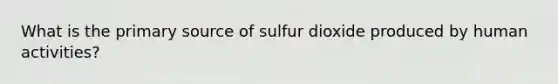 What is the primary source of sulfur dioxide produced by human activities?