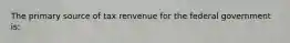 The primary source of tax renvenue for the federal government is: