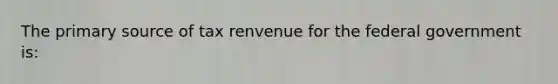 The primary source of tax renvenue for the federal government is: