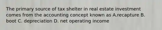 The primary source of tax shelter in real estate investment comes from the accounting concept known as A.recapture B. boot C. depreciation D. net operating income