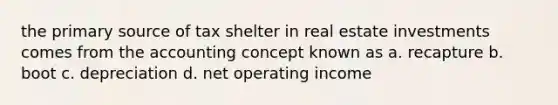 the primary source of tax shelter in real estate investments comes from the accounting concept known as a. recapture b. boot c. depreciation d. net operating income