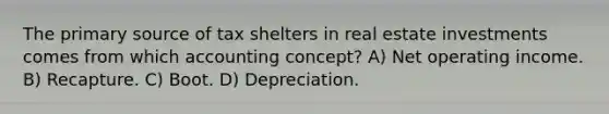 The primary source of tax shelters in real estate investments comes from which accounting concept? A) Net operating income. B) Recapture. C) Boot. D) Depreciation.