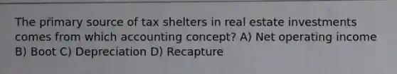 The primary source of tax shelters in real estate investments comes from which accounting concept? A) Net operating income B) Boot C) Depreciation D) Recapture