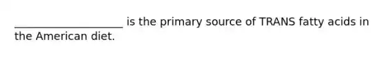 ____________________ is the primary source of TRANS fatty acids in the American diet.