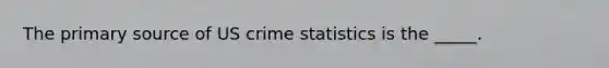 The primary source of US crime statistics is the _____.