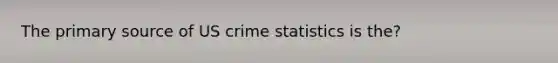 The primary source of US crime statistics is the?