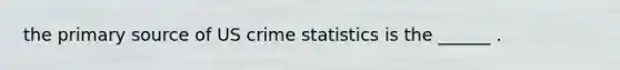 the primary source of US crime statistics is the ______ .