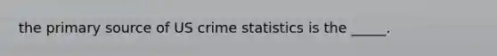 the primary source of US crime statistics is the _____.