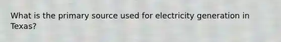 What is the primary source used for electricity generation in Texas?