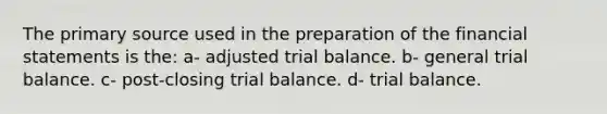 The primary source used in the preparation of the <a href='https://www.questionai.com/knowledge/kFBJaQCz4b-financial-statements' class='anchor-knowledge'>financial statements</a> is the: a- adjusted trial balance. b- general trial balance. c- post-closing trial balance. d- trial balance.