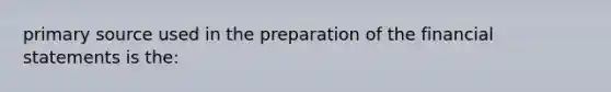 primary source used in the preparation of the financial statements is the: