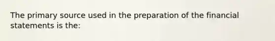 The primary source used in the preparation of the financial statements is the: