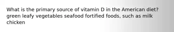 What is the primary source of vitamin D in the American diet? green leafy vegetables seafood fortified foods, such as milk chicken