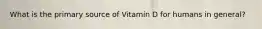 What is the primary source of Vitamin D for humans in general?