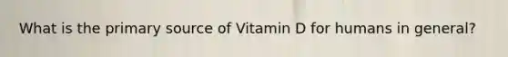 What is the primary source of Vitamin D for humans in general?