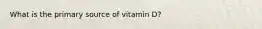 What is the primary source of vitamin D?