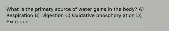 What is the primary source of water gains in the body? A) Respiration B) Digestion C) Oxidative phosphorylation D) Excretion