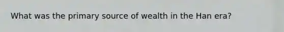 What was the primary source of wealth in the Han era?