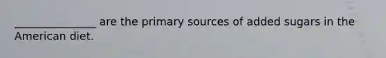 _______________ are the primary sources of added sugars in the American diet.