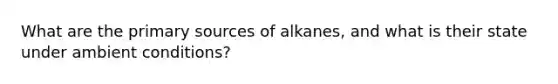 What are the primary sources of alkanes, and what is their state under ambient conditions?