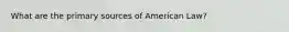 What are the primary sources of American Law?