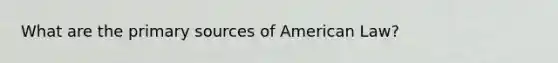 What are the primary sources of American Law?