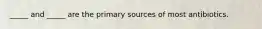 _____ and _____ are the primary sources of most antibiotics.