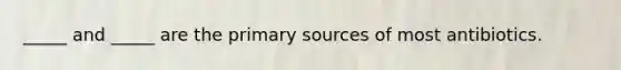 _____ and _____ are the primary sources of most antibiotics.